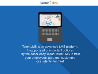 TalentLMS is an advanced LMS platform.
It supports all of important options.
Try the super-easy, cloud TalentLMS to train
your employees, partners, customers
or students, for free!
 