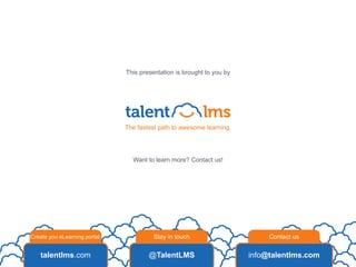 Create you eLearning portal Stay in touch Contact us
talentlms.com @TalentLMS info@talentlms.com
Want to learn more? Contact us!
The fastest path to awesome learning.
This presentation is brought to you by
 