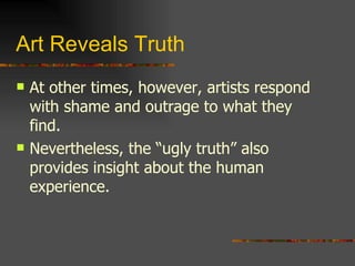 Art Reveals Truth At other times, however, artists respond with shame and outrage to what they find. Nevertheless, the “ugly truth” also provides insight about the human experience. 