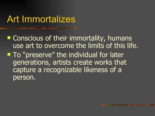 Art Immortalizes Conscious of their immortality, humans use art to overcome the limits of this life. To “preserve” the individual for later generations, artists create works that capture a recognizable likeness of a person. 