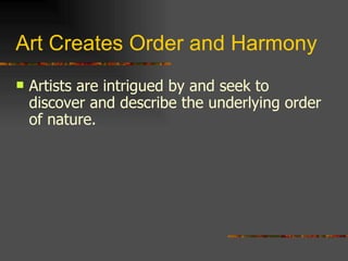 Art Creates Order and Harmony Artists are intrigued by and seek to discover and describe the underlying order of nature. 
