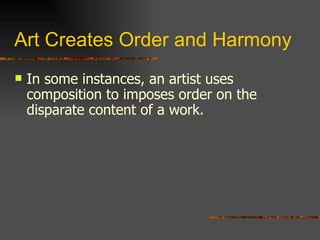 Art Creates Order and Harmony In some instances, an artist uses composition to imposes order on the disparate content of a work. 