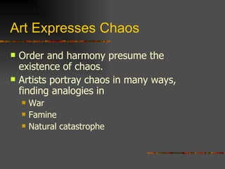 Art Expresses Chaos Order and harmony presume the existence of chaos. Artists portray chaos in many ways, finding analogies in War Famine Natural catastrophe 