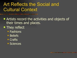 Art Reflects the Social and Cultural Context Artists record the activities and objects of their times and places. They reflect Fashions Beliefs Crafts Sciences 