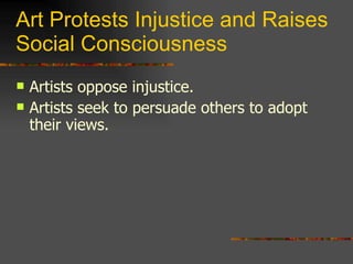 Art Protests Injustice and Raises Social Consciousness Artists oppose injustice. Artists seek to persuade others to adopt their views. 