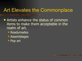 Art Elevates the Commonplace Artists enhance the status of common items to make them acceptable in the realm of art. Readymades Assemblages Pop art 