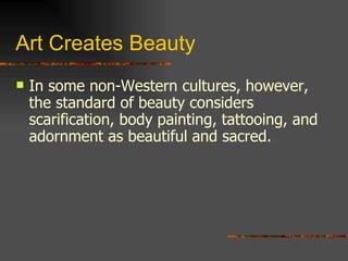 Art Creates Beauty In some non-Western cultures, however, the standard of beauty considers scarification, body painting, tattooing, and adornment as beautiful and sacred. 