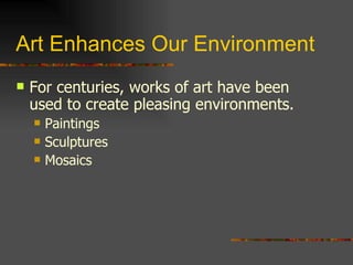 Art Enhances Our Environment For centuries, works of art have been used to create pleasing environments. Paintings Sculptures Mosaics 