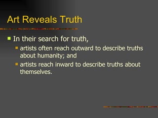 Art Reveals Truth In their search for truth,  artists often reach outward to describe truths about humanity; and artists reach inward to describe truths about themselves. 