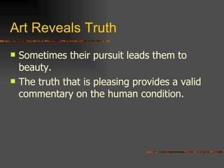 Art Reveals Truth Sometimes their pursuit leads them to beauty. The truth that is pleasing provides a valid commentary on the human condition. 