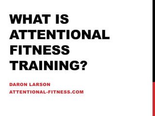 WHAT IS
ATTENTIONAL
FITNESS
TRAINING?
DARON LARSON
ATTENTIONAL-FITNESS.COM
 