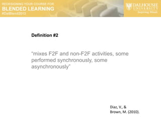 Definition #2



“mixes F2F and non-F2F activities, some
performed synchronously, some
asynchronously”




                               Diaz, V., &
                               Brown, M. (2010).
 