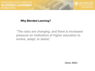 Why Blended Learning?



“The rules are changing, and there is increased
pressure on institutions of higher education to
evolve, adapt, or desist.”




                                  (Swail, 2002)
 