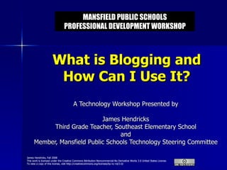 What is Blogging and How Can I Use It? A Technology Workshop Presented by James Hendricks Third Grade Teacher, Southeast Elementary School and Member, Mansfield Public Schools Technology Steering Committee MANSFIELD PUBLIC SCHOOLS PROFESSIONAL DEVELOPMENT WORKSHOP 