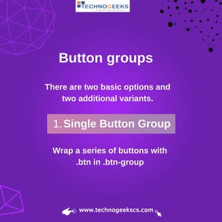 Button groups
There are two basic options and
two additional variants.
Single Button Group
1.
Wrap a series of buttons with
.btn in .btn-group
www.technogeekscs.com
 