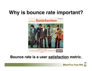 Why is bounce rate important?




Bounce rate is a user satisfaction metric.
 