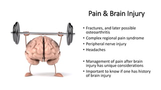 Pain & Brain Injury
• Fractures, and later possible
osteoarthritis
• Complex regional pain syndrome
• Peripheral nerve injury
• Headaches
• Management of pain after brain
injury has unique considerations
• Important to know if one has history
of brain injury
 