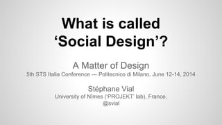 What is called
‘Social Design’?
A Matter of Design
5th STS Italia Conference — Politecnico di Milano, June 12-14, 2014
Stéphane Vial
University of Nîmes, France.
@svial
 