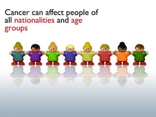 Cancer can affect people of all   nationalities   and  age groups 