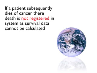 If a patient subsequently dies of cancer there death is   not registered   in system as survival data cannot be calculated 