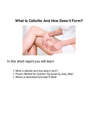 What Is Cellulite And How Does It Form?
In this short report you will learn
What is cellulite and how does it form?
Proven Method for Cellulite "Symulast by Joey Atlas"
Where to download Symulast E-Book
 