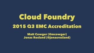 Cloud Foundry
2015 Q3 EMC Accreditation
Matt Cowger (@mcowger)
Jonas Rosland (@jonasrosland)
 