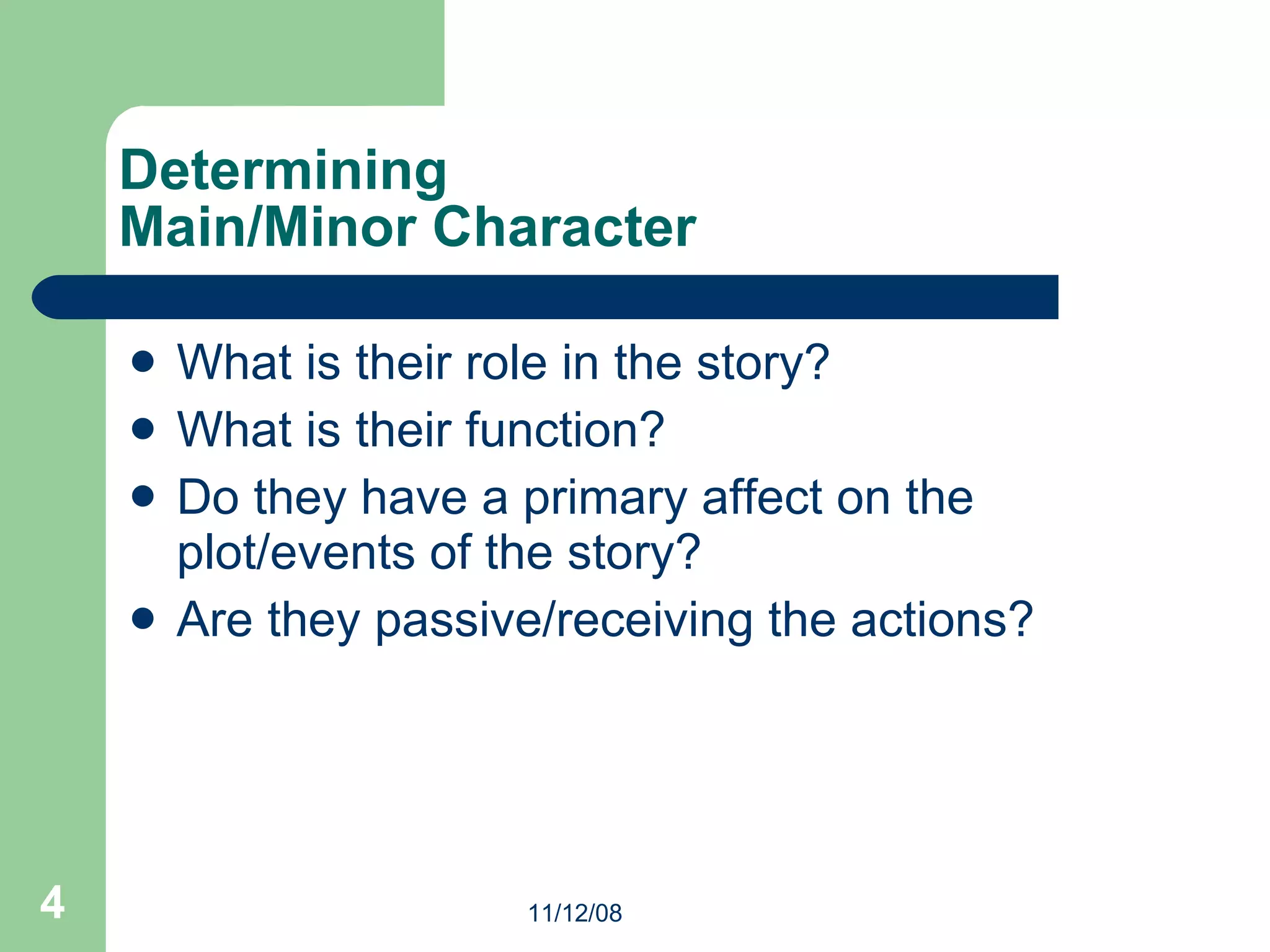 Determining  Main/Minor Character What is their role in the story? What is their function? Do they have a primary affect on the plot/events of the story? Are they passive/receiving the actions? 