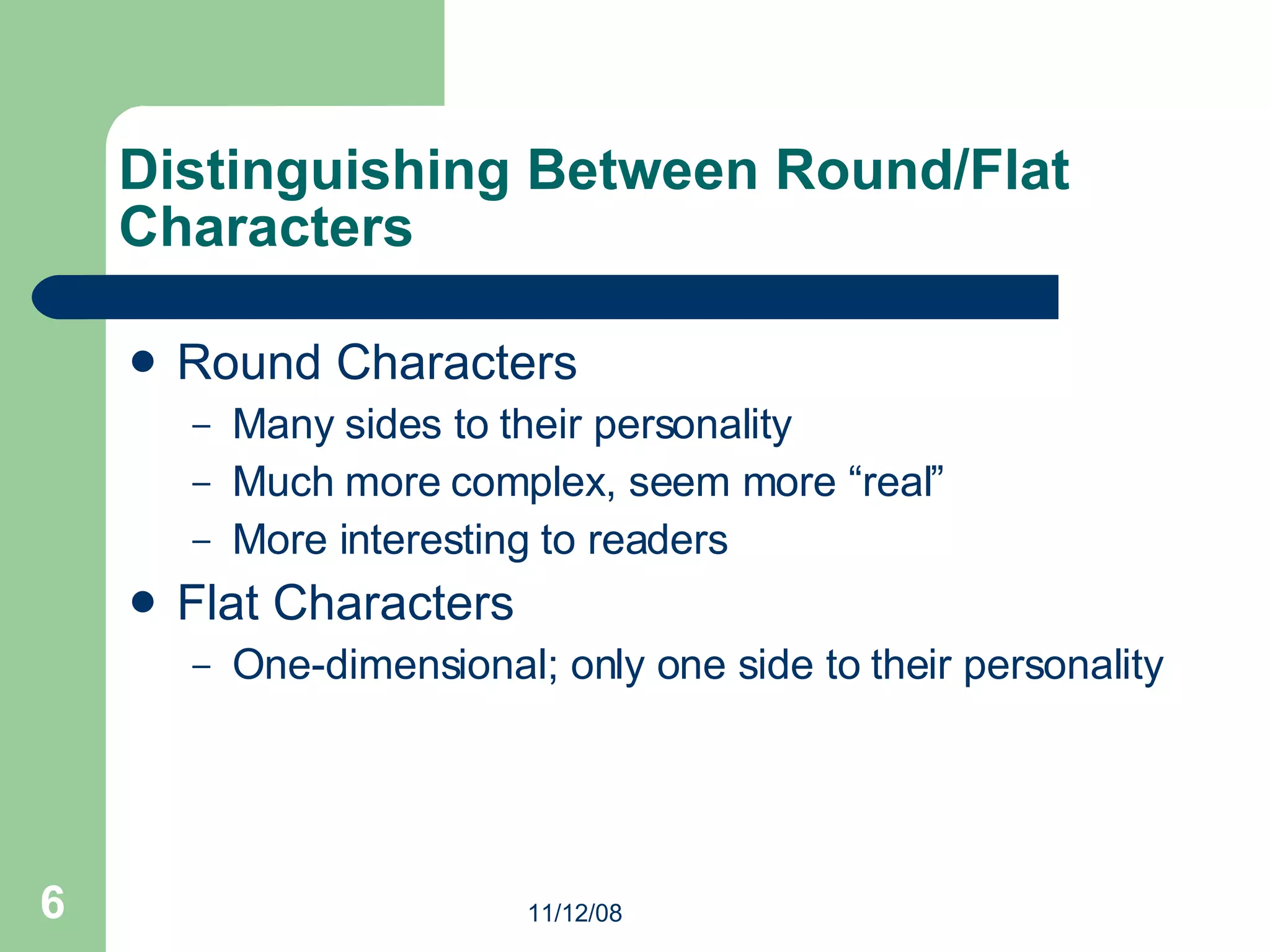 Distinguishing Between Round/Flat Characters Round Characters Many sides to their personality Much more complex, seem more “real” More interesting to readers Flat Characters One-dimensional; only one side to their personality 