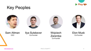 Key Peoples
What is ChatGPT? 4
Sam Altman
CEO
Ilya Sutskever
Co-Founder
Wojciech
Zaremba
Co-Founder
Elon Musk
Co-Founder
www.playppt.com
 