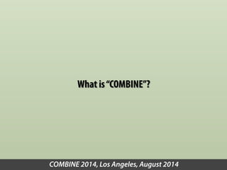 What is “COMBINE”? 
COMBINE 2014, Los Angeles, August 2014 
 