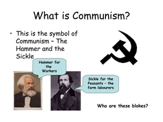 What is Communism? This is the symbol of Communism – The Hammer and the Sickle Hammer for the  Workers Sickle for the Peasants – the farm labourers Who are these blokes? 