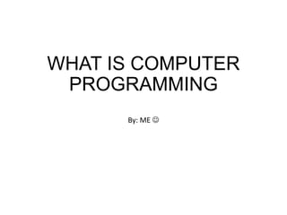 WHAT IS COMPUTER
PROGRAMMING
By: ME 
 