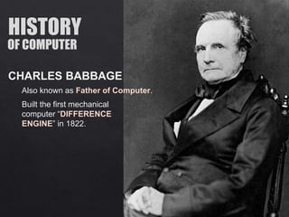 CHARLES BABBAGE
OF COMPUTER
Also known as Father of Computer.
Built the first mechanical
computer “DIFFERENCE
ENGINE” in 1822.
 