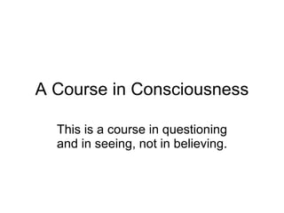 A Course in Consciousness This is a course in questioning and in seeing, not in believing. 