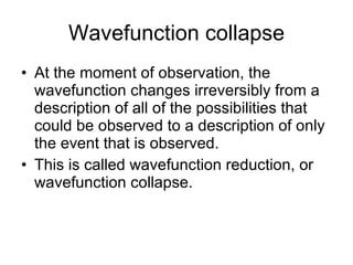 Wavefunction collapse <ul><li>At the moment of observation, the wavefunction changes irreversibly from a description of al...
