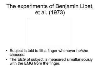 The experiments of Benjamin Libet, et al. (1973) <ul><li>Subject is told to lift a finger whenever he/she chooses. </li></...