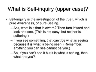 What is Self-inquiry (upper case)? <ul><li>Self-inquiry is the investigation of the true I, which is pure Awareness, or pu...