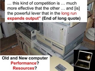 … this kind of competition is … much
  more effective that the other … and [is]
  the powerful lever that in the long run
  expands output” (End of long quote)




Old and New computer
    Performance?
     Resources?
 