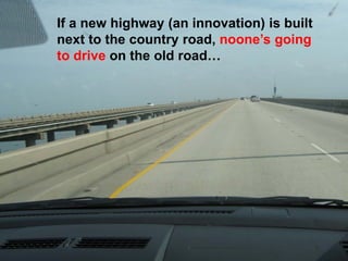 If a new highway (an innovation) is built
next to the country road, noone’s going
to drive on the old road…
 