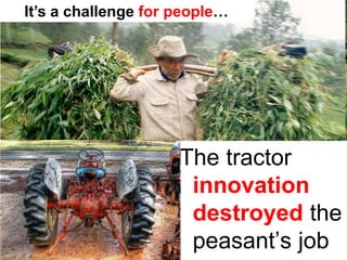 It’s a challenge for people…




                     The tractor
                      innovation
                      destroyed the
                      peasant’s job
 