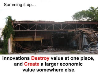 Summing it up…




Innovations Destroy value at one place,
     and Create a larger economic
        value somewhere else.
 
