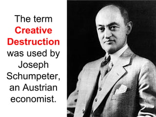 The term
  Creative
Destruction
was used by
   Joseph
Schumpeter,
an Austrian
 economist.
 