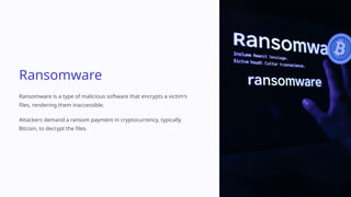 Ransomware
Ransomware is a type of malicious software that encrypts a victim's
files, rendering them inaccessible.
Attackers demand a ransom payment in cryptocurrency, typically
Bitcoin, to decrypt the files.
 
