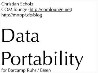 Christian Scholz
COM.lounge (http://comlounge.net)
http://mrtopf.de/blog




Data
Portability
for Barcamp Ruhr / Essen
 