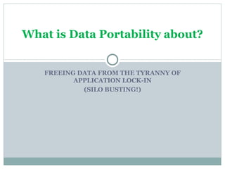 FREEING DATA FROM THE TYRANNY OF APPLICATION LOCK-IN (SILO BUSTING!) What is Data Portability   about? 