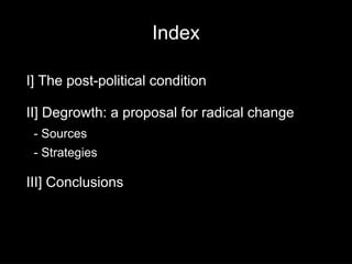 Index

I] The post-political condition

II] Degrowth: a proposal for radical change
 - Sources
 - Strategies

III] Conclusions
 