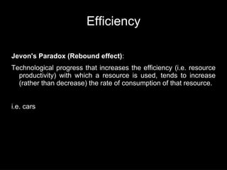 Efficiency

Jevon's Paradox (Rebound effect):
Technological progress that increases the efficiency (i.e. resource
  productivity) with which a resource is used, tends to increase
  (rather than decrease) the rate of consumption of that resource.


i.e. cars
 