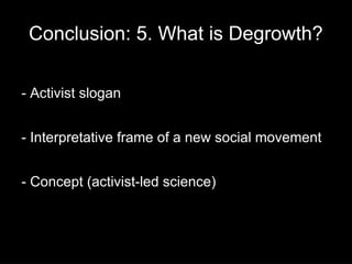 Conclusion: 5. What is Degrowth?

- Activist slogan


- Interpretative frame of a new social movement


- Concept (activist-led science)
 