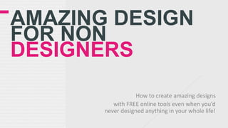 AMAZING DESIGN
FOR NON
DESIGNERS
How to create amazing designs
with FREE online tools even when you’d
never designed anything in your whole life!
 