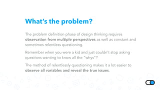What’s the problem?
The problem definition phase of design thinking requires
observation from multiple perspectives as wel...